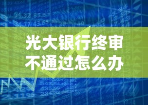 光大银行终审不通过怎么办？如何提高贷款审批通过率