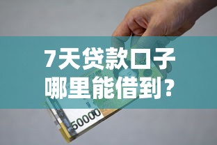 7天贷款口子哪里能借到？急需小额短期借款快速到账