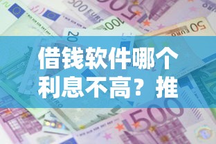借钱软件哪个利息不高？推荐低息正规借贷平台