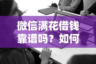 微信满花借钱靠谱吗？如何安全使用微信满花借钱功能