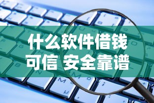 什么软件借钱可信 安全靠谱的借款平台推荐