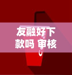 友融好下款吗 审核快放款稳的贷款平台有哪些