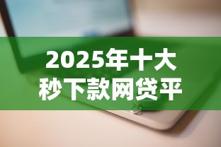 2025年十大秒下款网贷平台推荐