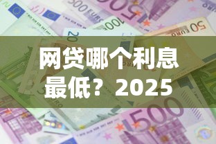 网贷哪个利息最低？2025年十大低息正规平台推荐