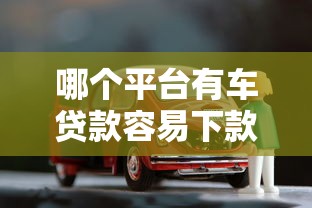 哪个平台有车贷款容易下款？急需资金快速审批通过的渠道推荐