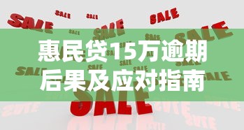 惠民贷15万逾期后果及应对指南