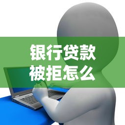 银行贷款被拒怎么办快速补救提高获批率的方法