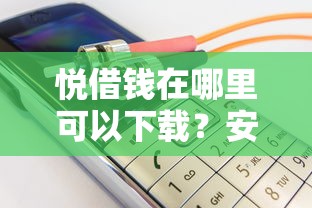 悦借钱在哪里可以下载？安全靠谱的借款平台推荐