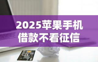 2025苹果手机借款不看征信秒下款
