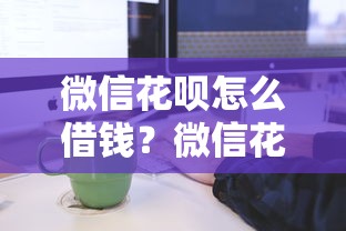 微信花呗怎么借钱？微信花呗借款操作流程及注意事项
