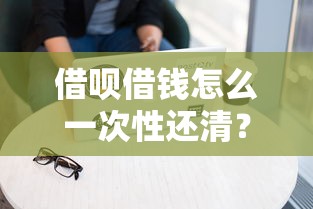 借呗借钱怎么一次性还清？汇总最全还款攻略与注意事项
