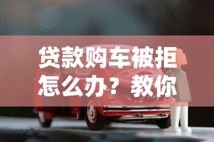 贷款购车被拒怎么办？教你三招快速提高通过率