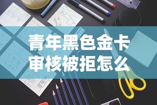 青年黑色金卡审核被拒怎么办？教你3招成功补救攻略