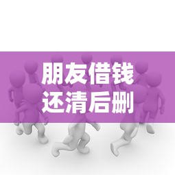 朋友借钱还清后删除微信是什么心理 如何应对这种人际关系的突然断裂