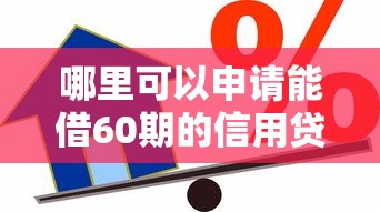 哪里可以申请能借60期的信用贷？急需长期大额低息贷款渠道