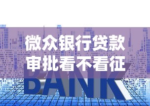 微众银行贷款审批看不看征信？一文解析征信查询规则和通过技巧
