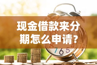 现金借款来分期怎么申请？需要快速到账且利息低的平台推荐