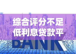 综合评分不足低利息贷款平台推荐