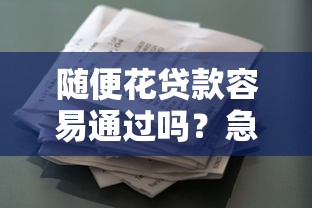 随便花贷款容易通过吗？急需快速下款的小额借款平台推荐