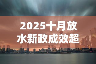 2025十月放水新政成效超预期 2025十月放水新政成效超预期