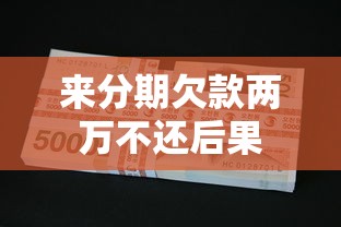 来分期欠款两万不还后果