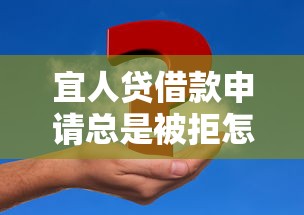 宜人贷借款申请总是被拒怎么办？急需快速通过审核的解决办法
