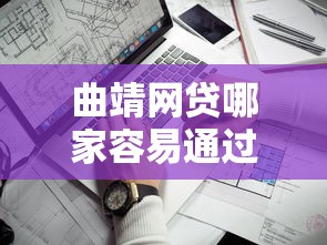 曲靖网贷哪家容易通过 急需快速下款的靠谱平台推荐
