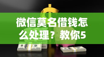 微信莫名借钱怎么处理？教你5步追回资金并保护账户安全