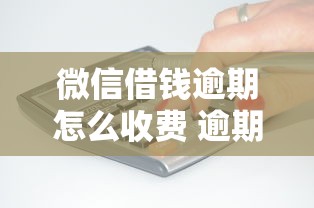 微信借钱逾期怎么收费 逾期费用计算标准与减免方法全解析