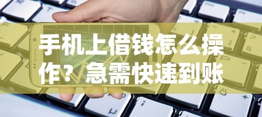 手机上借钱怎么操作？急需快速到账的正规借款平台推荐