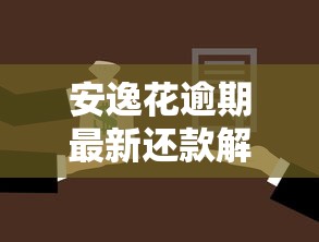 安逸花逾期最新还款解决方案 安逸花逾期最新还款解决方案