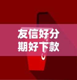 友信好分期好下款吗？审核条件宽松放款快吗