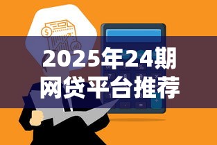 2025年24期网贷平台推荐清单 2025年24期网贷平台推荐清单