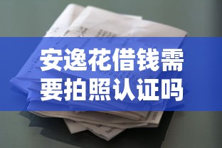 安逸花借钱需要拍照认证吗 如何快速通过安逸花借款审核