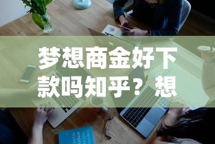 梦想商金好下款吗知乎？想了解真实审核通过率和放款速度