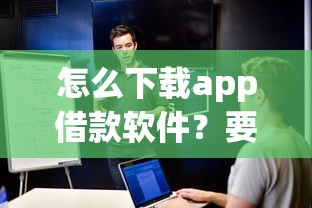 怎么下载app借款软件？要安全可靠的正规渠道