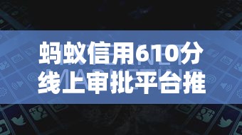 蚂蚁信用610分线上审批平台推荐 蚂蚁信用610分线上审批平台推荐