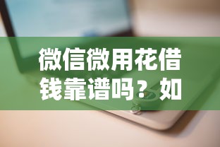 微信微用花借钱靠谱吗？如何安全使用微信微用花借款功能