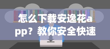 怎么下载安逸花app？教你安全快速安装官方正版