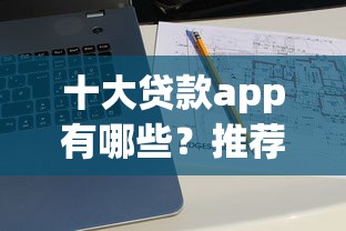 十大贷款app有哪些？推荐正规靠谱的借款平台