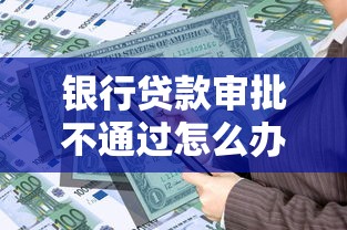 银行贷款审批不通过怎么办？5个步骤快速补救提高通过率