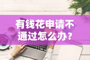 有钱花申请不通过怎么办？教你快速提升通过率的5个技巧