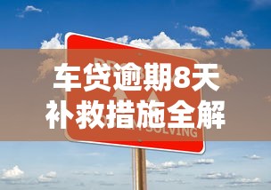 车贷逾期8天补救措施全解析 车贷逾期8天补救措施全解析