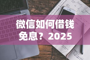 微信如何借钱免息？2025最新免息借款攻略与安全操作指南