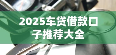 2025车贷借款口子推荐大全 2025车贷借款口子推荐大全