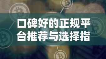 口碑好的正规平台推荐与选择指南 口碑好的正规平台推荐与选择指南