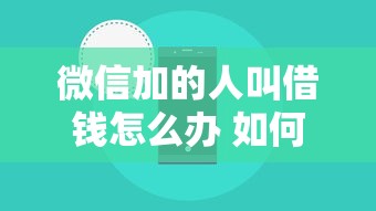 微信加的人叫借钱怎么办 如何识别和防范网络借贷诈骗