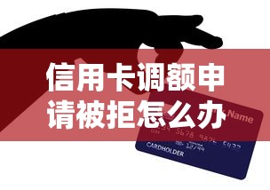 信用卡调额申请被拒怎么办？3个实用技巧帮你提高通过率