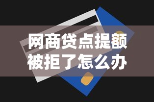 网商贷点提额被拒了怎么办？教你三招快速提升额度技巧
