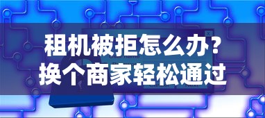 租机被拒怎么办？换个商家轻松通过的实用技巧